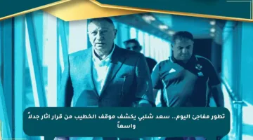 تطور مفاجئ اليوم.. سعد شلبي يكشف موقف الخطيب من قرار أثار جدلاً واسعاً